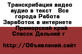 Транскрибация видео/аудио в текст - Все города Работа » Заработок в интернете   . Приморский край,Спасск-Дальний г.